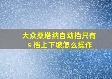 大众桑塔纳自动挡只有s 挡上下坡怎么操作